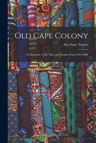 Cover image for Old Cape Colony; a Chronicle of her men and Houses From 1652-1806