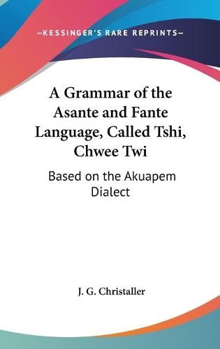 Cover image for A Grammar of the Asante and Fante Language, Called Tshi, Chwee Twi: Based on the Akuapem Dialect