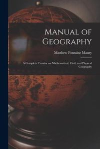 Cover image for Manual of Geography: a Complete Treatise on Mathematical, Civil, and Physical Geography