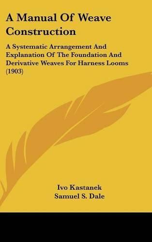 A Manual of Weave Construction: A Systematic Arrangement and Explanation of the Foundation and Derivative Weaves for Harness Looms (1903)