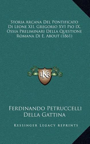 Storia Arcana del Pontificato Di Leone XII, Gregorio XVI Pio IX, Ossia Preliminari Della Questione Romana Di E. about (1861)