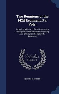 Cover image for Two Reunions of the 142d Regiment, Pa. Vols.: Including a History of the Regiment, a Description of the Battle of Gettysburg, Also a Complete Roster of the Regiment