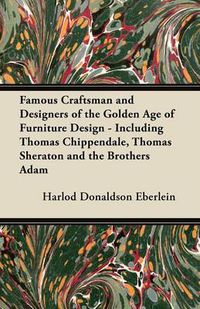 Cover image for Famous Craftsman and Designers of the Golden Age of Furniture Design - Including Thomas Chippendale, Thomas Sheraton and the Brothers Adam