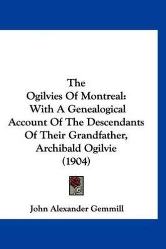 Cover image for The Ogilvies of Montreal: With a Genealogical Account of the Descendants of Their Grandfather, Archibald Ogilvie (1904)