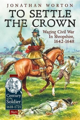Cover image for To Settle the Crown: Waging Civil War in Shropshire, 1642-1648