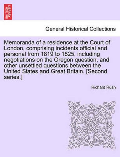 Cover image for Memoranda of a Residence at the Court of London, Comprising Incidents Official and Personal from 1819 to 1825, Including Negotiations on the Oregon Question, and Other Unsettled Questions Between the United States and Great Britain. [Second Series.]