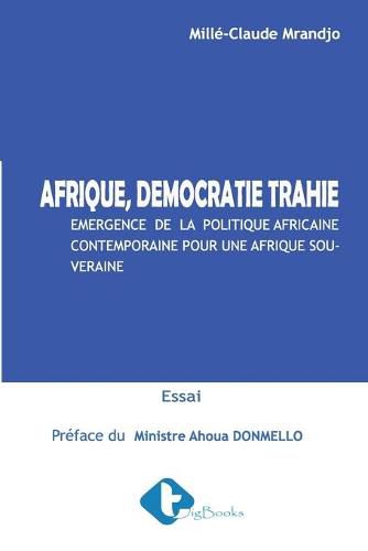 Cover image for Afrique, Democratie Trahie: Emergence de la politique Africaine contemporaine pour une Afrique souveraine