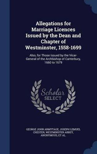 Cover image for Allegations for Marriage Licences Issued by the Dean and Chapter of Westminster, 1558-1699: Also, for Those Issued by the Vicar-General of the Archbishop of Canterbury, 1660 to 1679