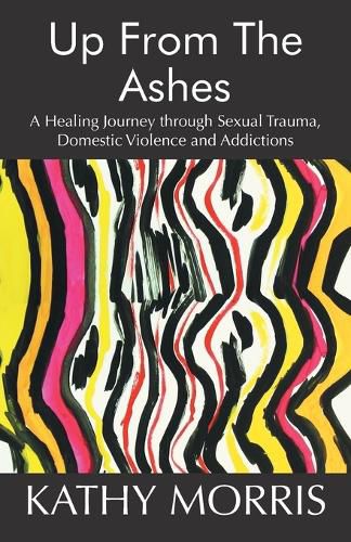 Cover image for Up from the Ashes: A Healing Journey through Sexual Trauma, Domestic Violence and Addictions