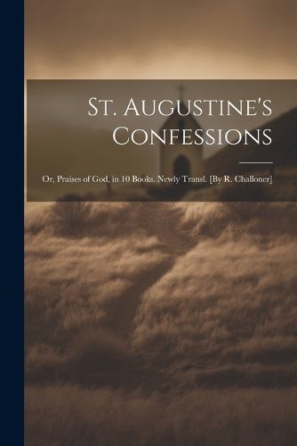Cover image for St. Augustine's Confessions; Or, Praises of God, in 10 Books. Newly Transl. [By R. Challoner]