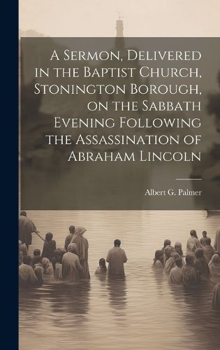 Cover image for A Sermon, Delivered in the Baptist Church, Stonington Borough, on the Sabbath Evening Following the Assassination of Abraham Lincoln