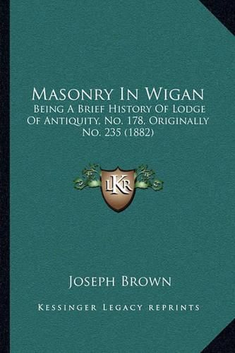 Masonry in Wigan: Being a Brief History of Lodge of Antiquity, No. 178, Originally No. 235 (1882)