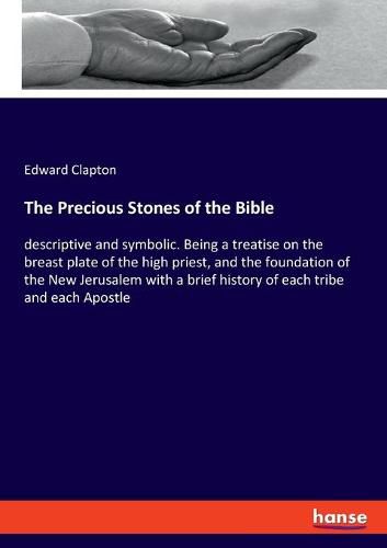 Cover image for The Precious Stones of the Bible: descriptive and symbolic. Being a treatise on the breast plate of the high priest, and the foundation of the New Jerusalem with a brief history of each tribe and each Apostle