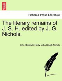 Cover image for The Literary Remains of J. S. H. Edited by J. G. Nichols.