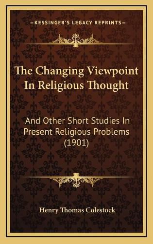 The Changing Viewpoint in Religious Thought: And Other Short Studies in Present Religious Problems (1901)