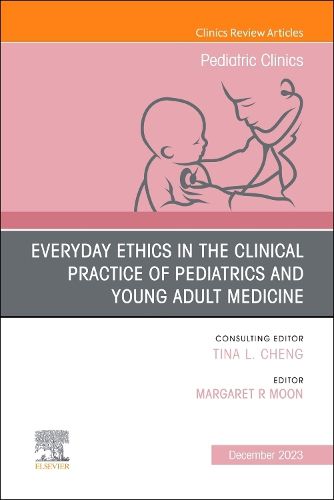 Everyday Ethics in the Clinical Practice of Pediatrics and Young Adult Medicine, An Issue of Pediatric Clinics of North America: Volume 71-1