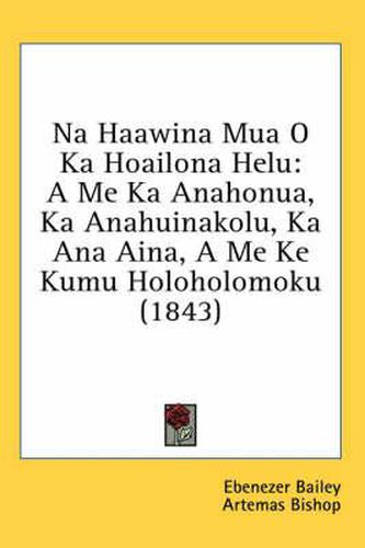 Cover image for Na Haawina Mua O Ka Hoailona Helu: A Me Ka Anahonua, Ka Anahuinakolu, Ka Ana Aina, a Me Ke Kumu Holoholomoku (1843)