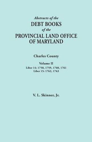 Cover image for Abstracts of the Debt Books of the Provincial Land Office of Maryland. Charles County, Volume II: Liber 14: 1758, 1759, 1760, 1761; Liber 15: 1762, 1763