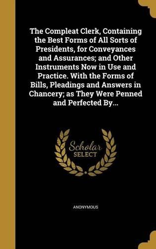 Cover image for The Compleat Clerk, Containing the Best Forms of All Sorts of Presidents, for Conveyances and Assurances; and Other Instruments Now in Use and Practice. With the Forms of Bills, Pleadings and Answers in Chancery; as They Were Penned and Perfected By...