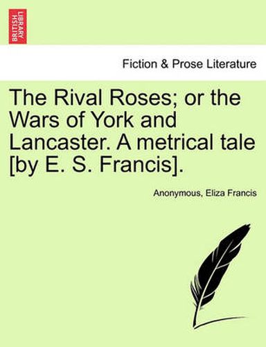 Cover image for The Rival Roses; Or the Wars of York and Lancaster. a Metrical Tale [By E. S. Francis].