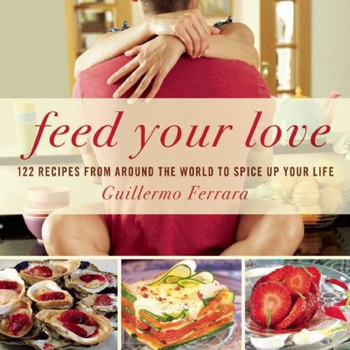 Feed Your Love: 122 Recipes from Around the World to Spice Up Your Love Life