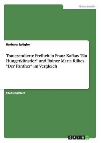 Transzendierte Freiheit in Franz Kafkas -Ein Hungerkunstler- Und Rainer Maria Rilkes -Der Panther- Im Vergleich