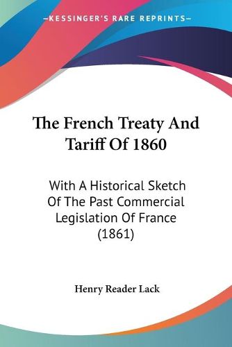 Cover image for The French Treaty and Tariff of 1860: With a Historical Sketch of the Past Commercial Legislation of France (1861)