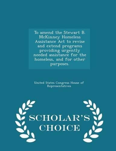Cover image for To Amend the Stewart B. McKinney Homeless Assistance ACT to Revise and Extend Programs Providing Urgently Needed Assistance for the Homeless, and for Other Purposes. - Scholar's Choice Edition