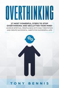 Cover image for Overthinking: 27 Most Powerful Steps to Stop Overthinking and Declutter Your Mind! Achieve Spiritual Mindfulness with Daily Meditation and Create Successful Habits for Successful Life!