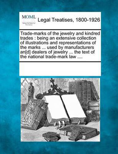 Cover image for Trade-marks of the jewelry and kindred trades: being an extensive collection of illustrations and representations of the marks ... used by manufacturers an[d] dealers of jewelry ... the text of the national trade-mark law ....