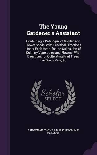 Cover image for The Young Gardener's Assistant: Containing a Catalogue of Garden and Flower Seeds, with Practical Directions Under Each Head, for the Cultivation of Culinary Vegetables and Flowers, with Directions for Cultivating Fruit Trees, the Grape Vine, &C