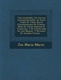 Cover image for Vida Inimitable, En Carrera Incomprehensible, de Santa Juana de Valois Reyna Christianissima de Franzia,: Nieta de Carlos Septimo El Victorioso, y de Carlota Hija de Luis Manuel, y Hermana de Amodeo Terzero ...