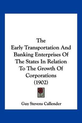 The Early Transportation and Banking Enterprises of the States in Relation to the Growth of Corporations (1902)