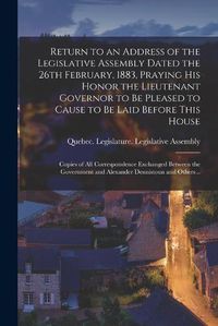 Cover image for Return to an Address of the Legislative Assembly Dated the 26th February, 1883, Praying His Honor the Lieutenant Governor to Be Pleased to Cause to Be Laid Before This House [microform]