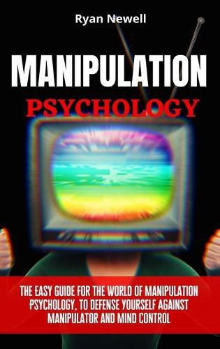 Cover image for Manipulation Psychology: The Easy Guide For The World of Manipulation Psychology, To Defense Yourself Against Manipulator and Mind Control