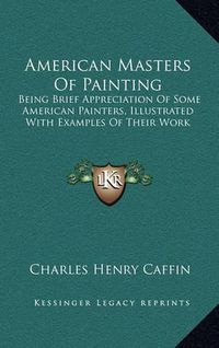 Cover image for American Masters of Painting: Being Brief Appreciation of Some American Painters, Illustrated with Examples of Their Work