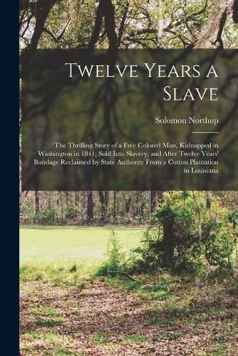 Cover image for Twelve Years a Slave; the Thrilling Story of a Free Colored Man, Kidnapped in Washington in 1841; Sold Into Slavery, and After Twelve Years' Bondage Reclaimed by State Authority From a Cotton Plantation in Louisiana