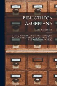 Cover image for Bibliotheca Americana: a Catalog of a Valuable Collection of Books and Pamphlets Illustrating the History & Geography of North & South America and the West Indies