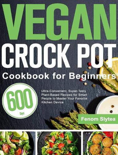 Cover image for Vegan Crock Pot Cookbook for Beginners: 600-Day Ultra-Convenient, Super-Tasty Plant-Based Recipes for Smart People to Master Your Favorite Kitchen Device