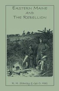 Cover image for Eastern Maine and the Rebellion: Being an Account of the Principal Local Events in Eastern Maine During the War. and Brief Histories of Eastern Maine