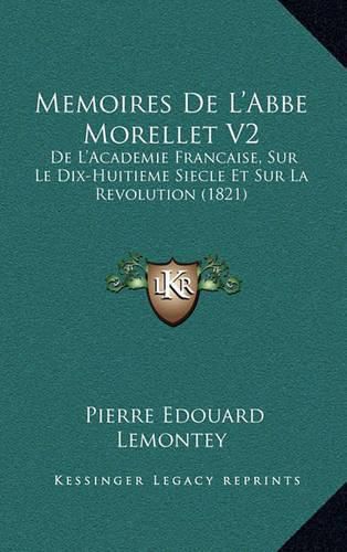 Memoires de L'Abbe Morellet V2: de L'Academie Francaise, Sur Le Dix-Huitieme Siecle Et Sur La Revolution (1821)