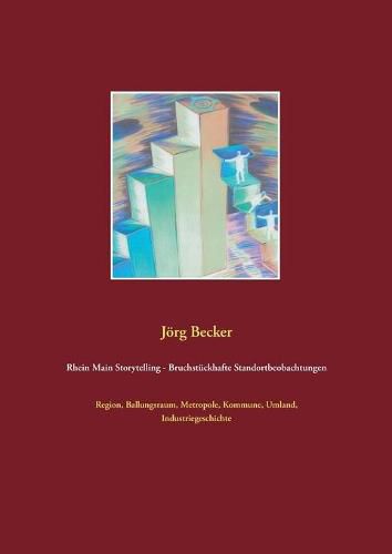 Rhein Main Storytelling - Bruchstuckhafte Standortbeobachtungen: Region, Ballungsraum, Metropole, Kommune, Umland, Industriegeschichte