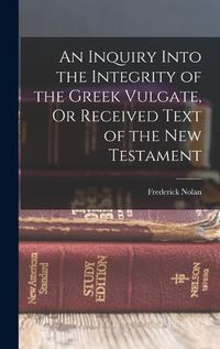 Cover image for An Inquiry Into the Integrity of the Greek Vulgate, Or Received Text of the New Testament