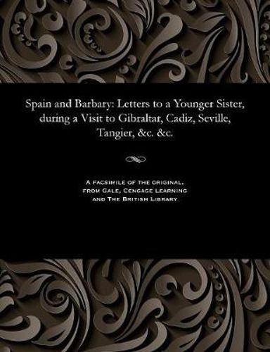 Cover image for Spain and Barbary: Letters to a Younger Sister, During a Visit to Gibraltar, Cadiz, Seville, Tangier, &c. &c.