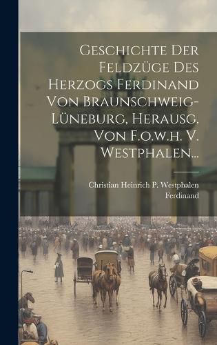 Cover image for Geschichte Der Feldzuege Des Herzogs Ferdinand Von Braunschweig-lueneburg, Herausg. Von F.o.w.h. V. Westphalen...