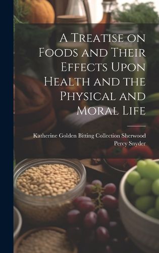 Cover image for A Treatise on Foods and Their Effects Upon Health and the Physical and Moral Life