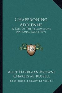 Cover image for Chaperoning Adrienne Chaperoning Adrienne: A Tale of the Yellowstone National Park (1907) a Tale of the Yellowstone National Park (1907)