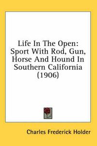 Cover image for Life in the Open: Sport with Rod, Gun, Horse and Hound in Southern California (1906)