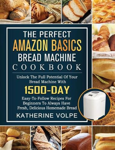 Cover image for The Perfect Amazon Basics Bread Machine Cookbook: Unlock The Full Potential Of Your Bread Machine With 1500-Day Easy-To-Follow Recipes For Beginners To Always Have Fresh, Delicious Homemade Bread