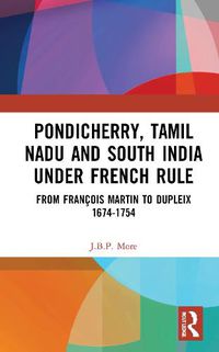 Cover image for Pondicherry, Tamil Nadu and South India under French Rule: From Francois Martin to Dupleix 1674-1754